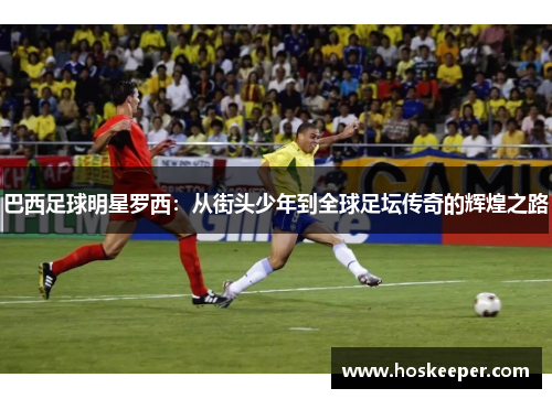巴西足球明星罗西：从街头少年到全球足坛传奇的辉煌之路