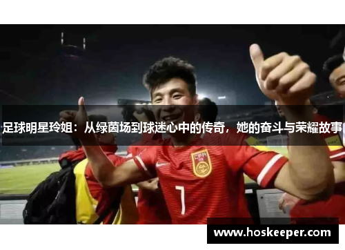 足球明星玲姐：从绿茵场到球迷心中的传奇，她的奋斗与荣耀故事
