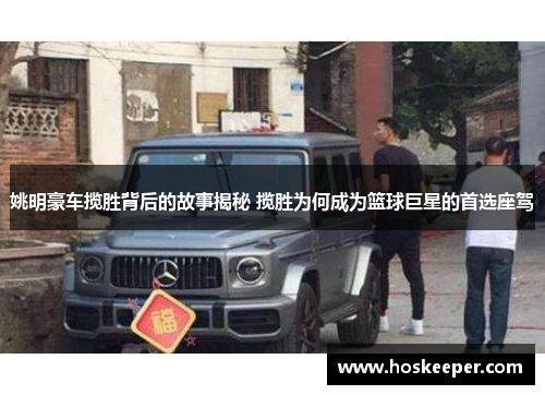 姚明豪车揽胜背后的故事揭秘 揽胜为何成为篮球巨星的首选座驾
