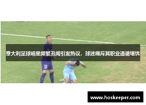 意大利足球明星频繁丑闻引发热议，球迷痛斥其职业道德堪忧