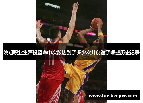 姚明职业生涯投篮命中次数达到了多少次并创造了哪些历史记录