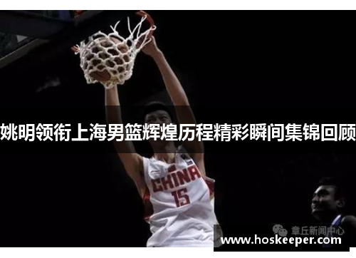 姚明领衔上海男篮辉煌历程精彩瞬间集锦回顾