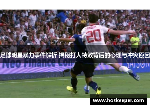 足球明星暴力事件解析 揭秘打人特效背后的心理与冲突原因