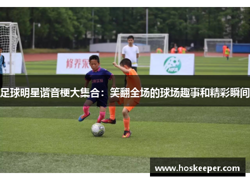 足球明星谐音梗大集合：笑翻全场的球场趣事和精彩瞬间