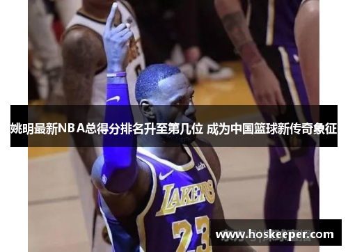 姚明最新NBA总得分排名升至第几位 成为中国篮球新传奇象征