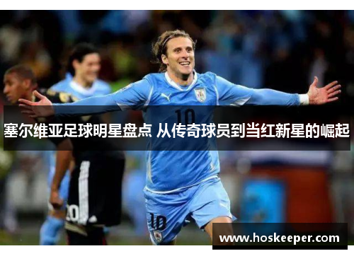 塞尔维亚足球明星盘点 从传奇球员到当红新星的崛起