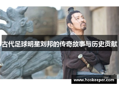 古代足球明星刘邦的传奇故事与历史贡献