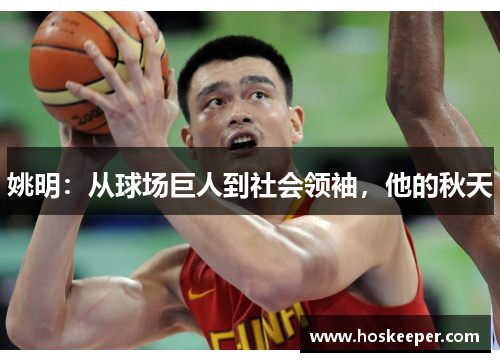 姚明：从球场巨人到社会领袖，他的秋天