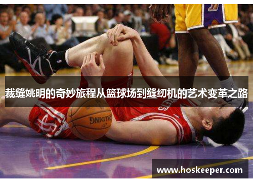 裁缝姚明的奇妙旅程从篮球场到缝纫机的艺术变革之路