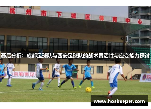 赛后分析：成都足球队与西安足球队的战术灵活性与应变能力探讨