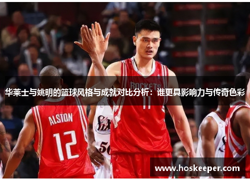 华莱士与姚明的篮球风格与成就对比分析：谁更具影响力与传奇色彩