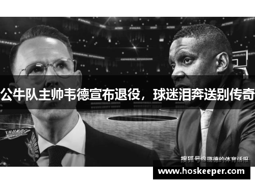 公牛队主帅韦德宣布退役，球迷泪奔送别传奇