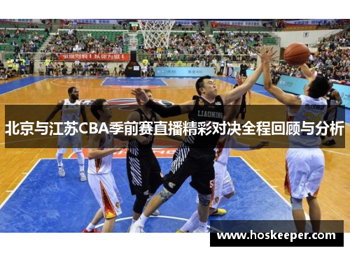 北京与江苏CBA季前赛直播精彩对决全程回顾与分析