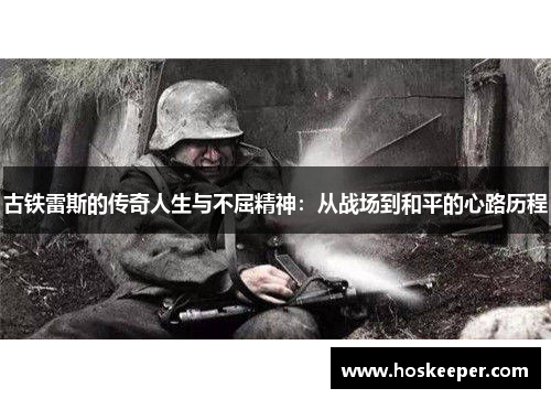 古铁雷斯的传奇人生与不屈精神：从战场到和平的心路历程