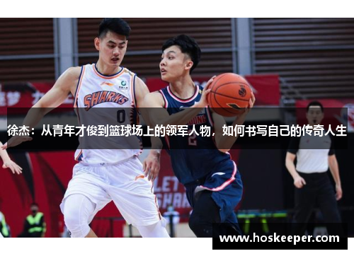 徐杰：从青年才俊到篮球场上的领军人物，如何书写自己的传奇人生