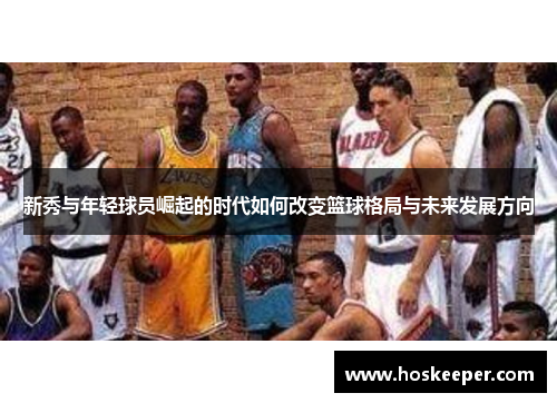 新秀与年轻球员崛起的时代如何改变篮球格局与未来发展方向