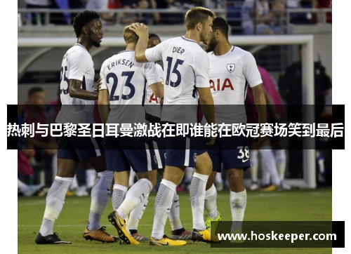 热刺与巴黎圣日耳曼激战在即谁能在欧冠赛场笑到最后