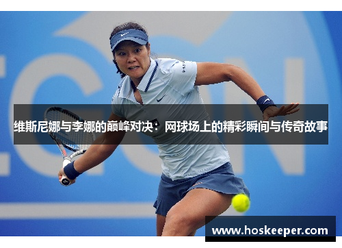 维斯尼娜与李娜的巅峰对决：网球场上的精彩瞬间与传奇故事